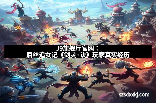 J9旗舰厅官网：屌丝追女记《剑灵·诀》玩家真实经历